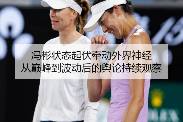 冯彬状态起伏牵动外界神经 从巅峰到波动后的舆论持续观察